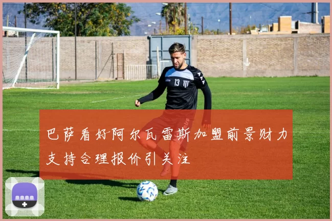 巴萨看好阿尔瓦雷斯加盟前景财力支持合理报价引关注