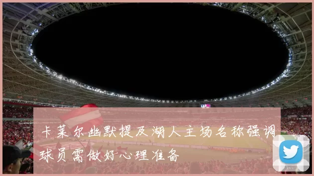 卡莱尔幽默提及湖人主场名称强调球员需做好心理准备