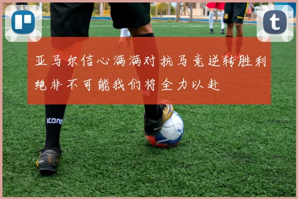 亚马尔信心满满对抗马竞逆转胜利绝非不可能我们将全力以赴