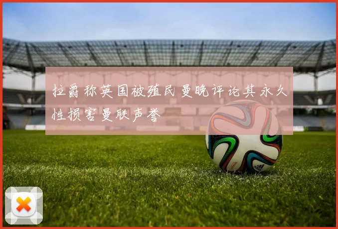 拉爵称英国被殖民曼晚评论其永久性损害曼联声誉