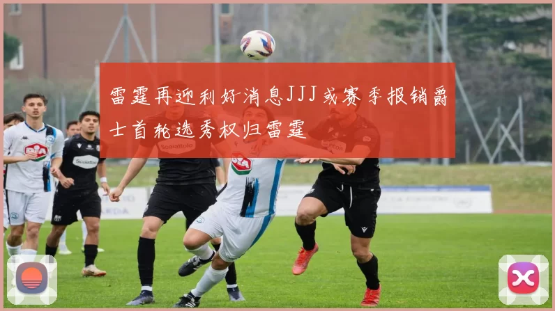 雷霆再迎利好消息JJJ或赛季报销爵士首轮选秀权归雷霆