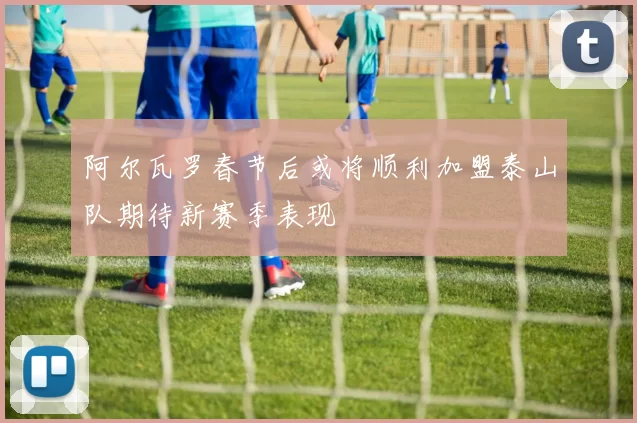 阿尔瓦罗春节后或将顺利加盟泰山队期待新赛季表现