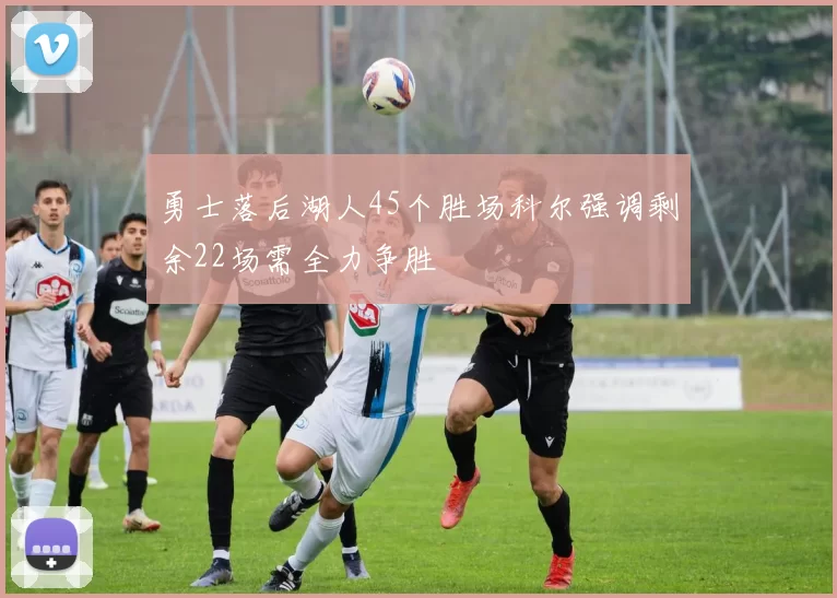 勇士落后湖人45个胜场科尔强调剩余22场需全力争胜