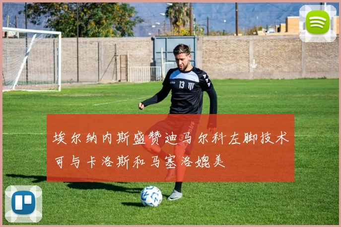 埃尔纳内斯盛赞迪马尔科左脚技术可与卡洛斯和马塞洛媲美