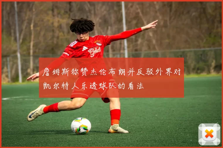 詹姆斯称赞杰伦布朗并反驳外界对凯尔特人乐透球队的看法