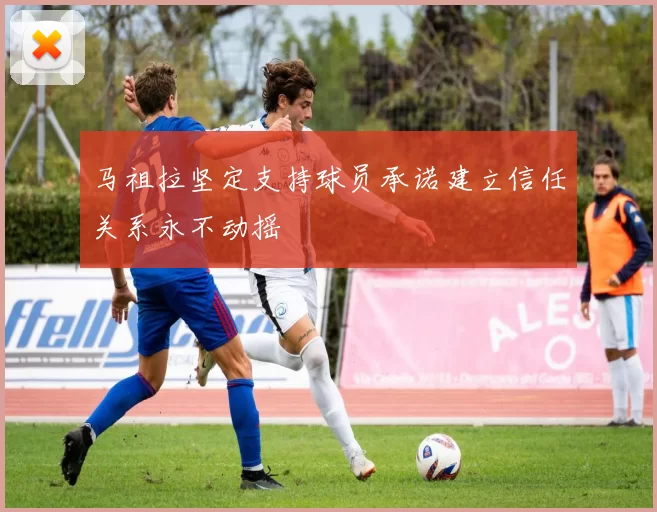 马祖拉坚定支持球员承诺建立信任关系永不动摇