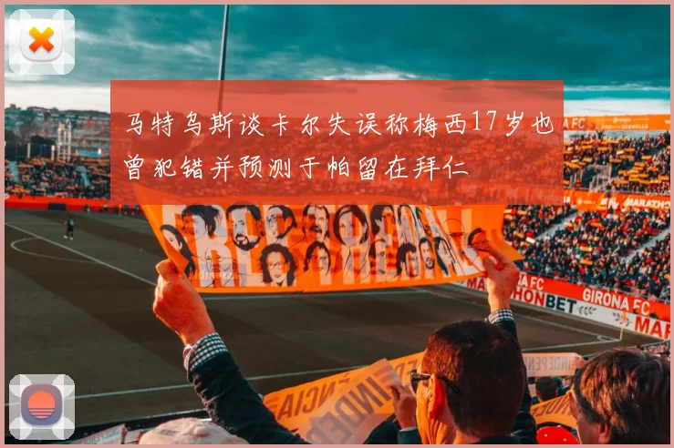 马特乌斯谈卡尔失误称梅西17岁也曾犯错并预测于帕留在拜仁