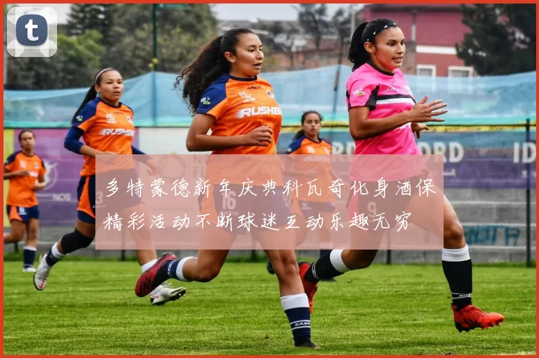 多特蒙德新年庆典科瓦奇化身酒保精彩活动不断球迷互动乐趣无穷